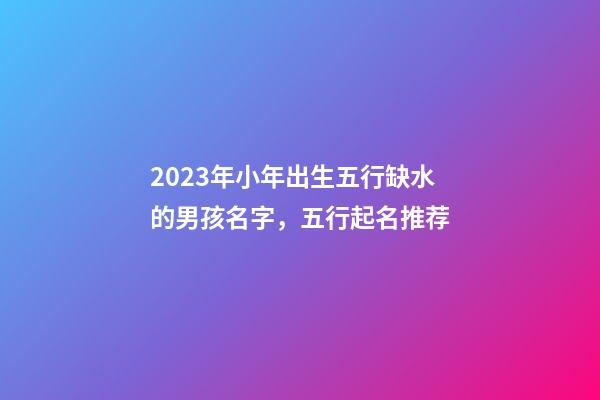 2023年小年出生五行缺水的男孩名字，五行起名推荐