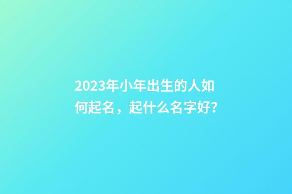 2023年小年出生的人如何起名，起什么名字好？