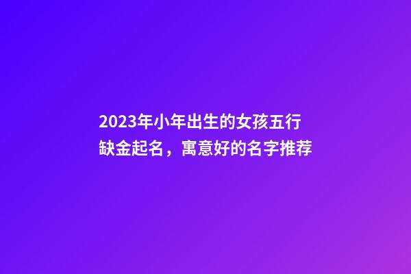 2023年小年出生的女孩五行缺金起名，寓意好的名字推荐