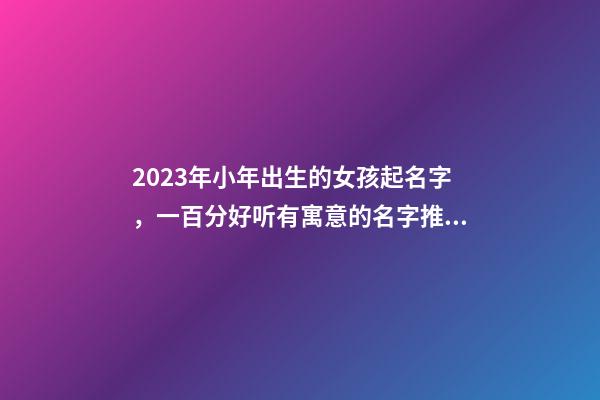 2023年小年出生的女孩起名字，一百分好听有寓意的名字推荐