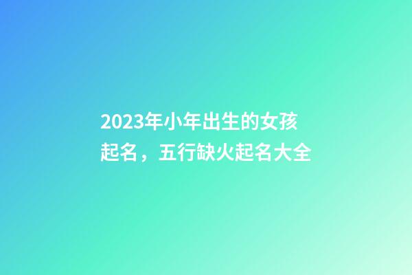 2023年小年出生的女孩起名，五行缺火起名大全