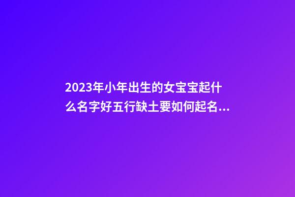 2023年小年出生的女宝宝起什么名字好五行缺土要如何起名字