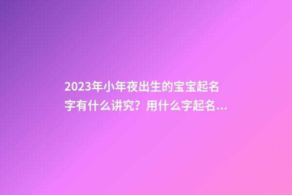 2023年小年夜出生的宝宝起名字有什么讲究？用什么字起名好？