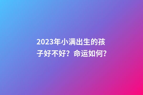 2023年小满出生的孩子好不好？命运如何？