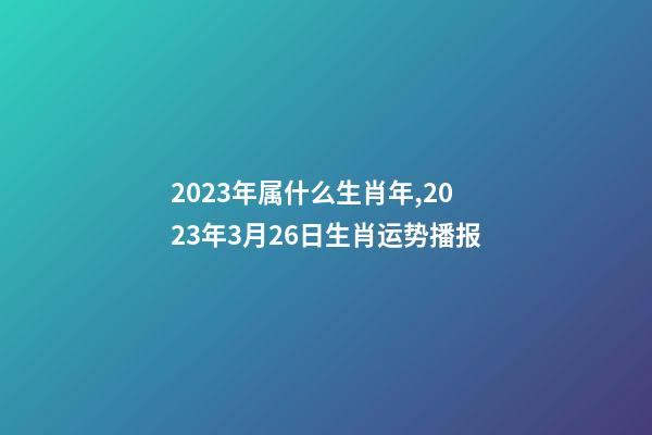 2023年属什么生肖年,2023年3月26日生肖运势播报-第1张-观点-玄机派