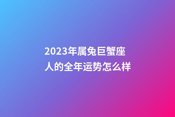 2023年属兔巨蟹座人的全年运势怎么样-第1张-星座运势-玄机派