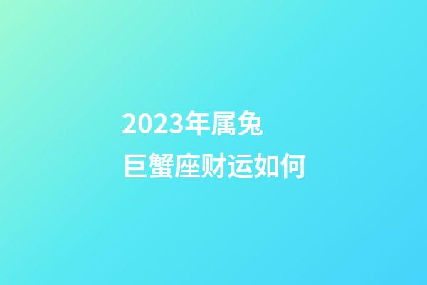 2023年属兔巨蟹座财运如何-第1张-星座运势-玄机派