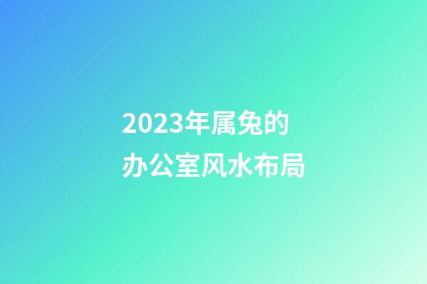 2023年属兔的办公室风水布局