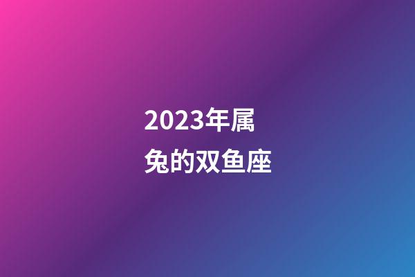 2023年属兔的双鱼座-第1张-星座运势-玄机派