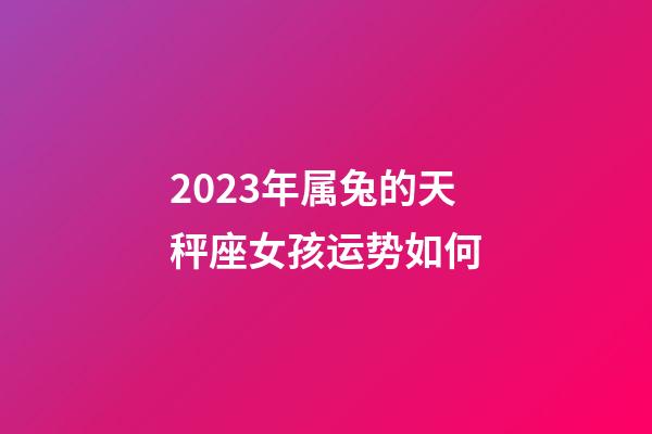 2023年属兔的天秤座女孩运势如何-第1张-星座运势-玄机派