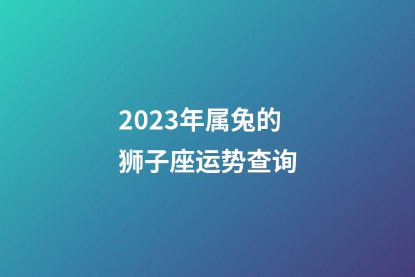 2023年属兔的狮子座运势查询-第1张-星座运势-玄机派