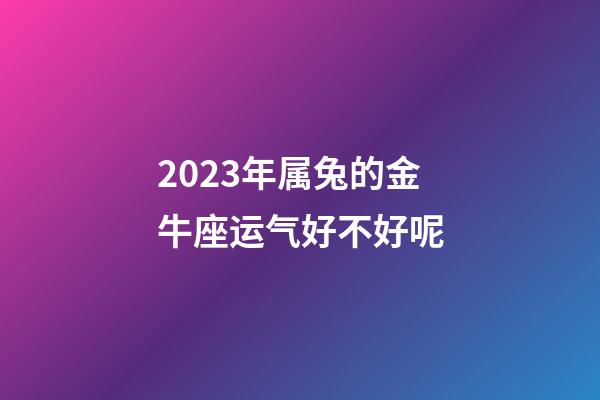 2023年属兔的金牛座运气好不好呢-第1张-星座运势-玄机派