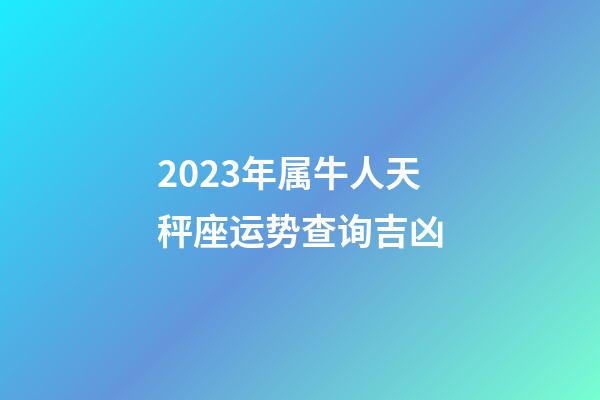 2023年属牛人天秤座运势查询吉凶-第1张-星座运势-玄机派