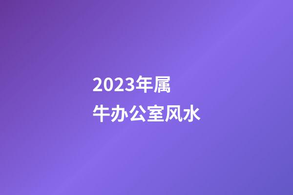 2023年属牛办公室风水