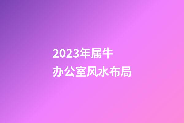 2023年属牛办公室风水布局