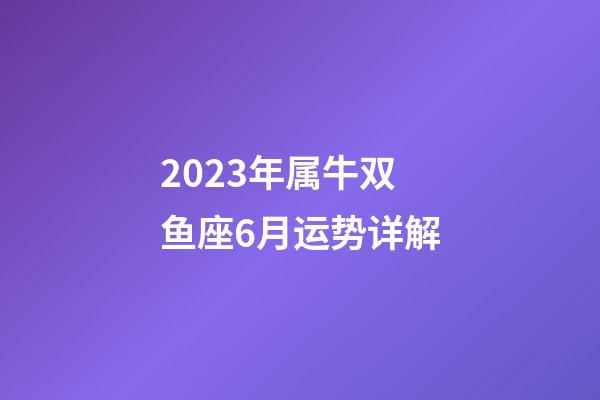 2023年属牛双鱼座6月运势详解-第1张-星座运势-玄机派