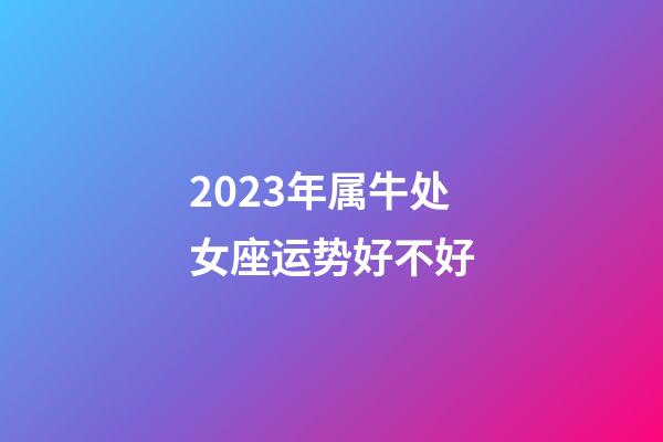 2023年属牛处女座运势好不好-第1张-星座运势-玄机派