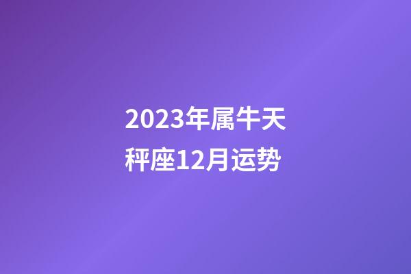 2023年属牛天秤座12月运势-第1张-星座运势-玄机派