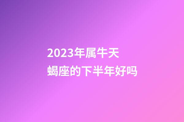 2023年属牛天蝎座的下半年好吗-第1张-星座运势-玄机派