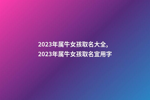 2023年属牛女孩取名大全,2023年属牛女孩取名宜用字