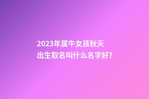 2023年属牛女孩秋天出生取名叫什么名字好？