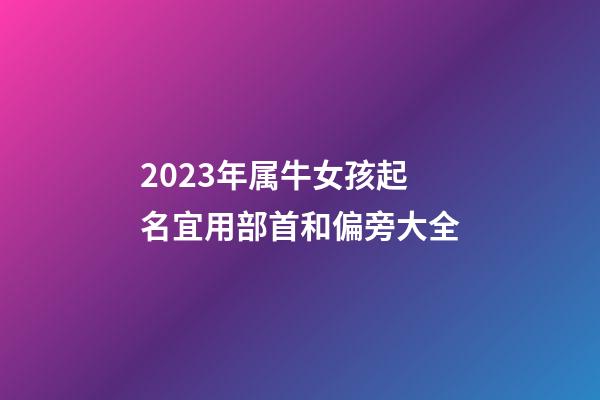 2023年属牛女孩起名宜用部首和偏旁大全