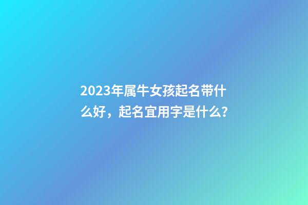 2023年属牛女孩起名带什么好，起名宜用字是什么？