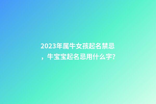2023年属牛女孩起名禁忌，牛宝宝起名忌用什么字？