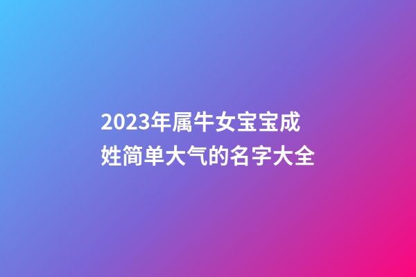 2023年属牛女宝宝成姓简单大气的名字大全