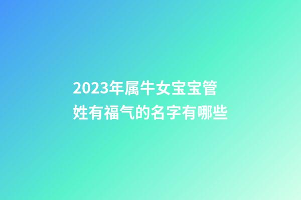 2023年属牛女宝宝管姓有福气的名字有哪些
