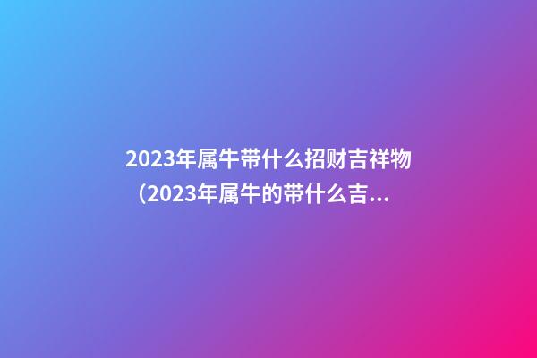 2023年属牛带什么招财吉祥物（2023年属牛的带什么吉祥物好）