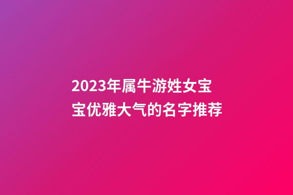 2023年属牛游姓女宝宝优雅大气的名字推荐