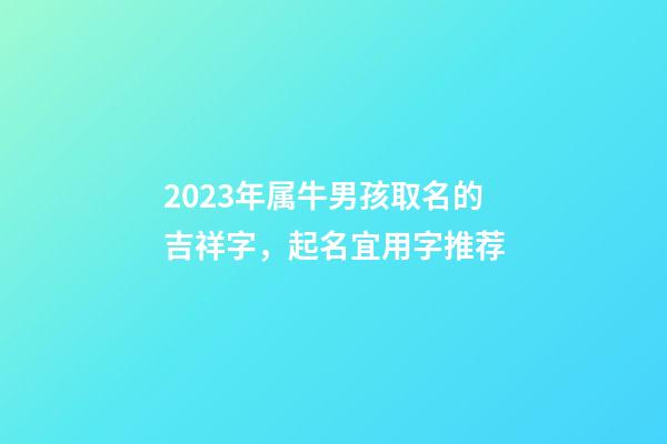 2023年属牛男孩取名的吉祥字，起名宜用字推荐