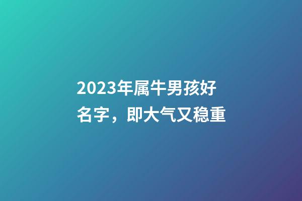 2023年属牛男孩好名字，即大气又稳重