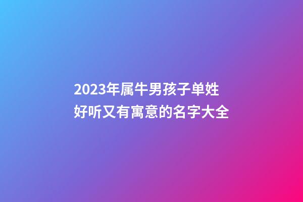 2023年属牛男孩子单姓好听又有寓意的名字大全