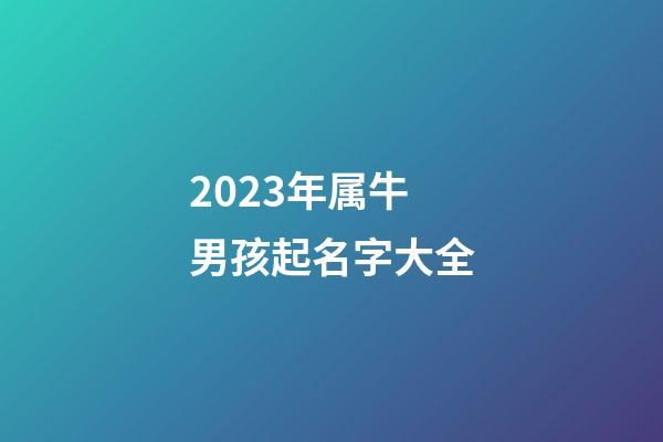 2023年属牛男孩起名字大全