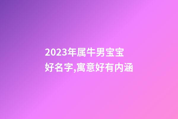 2023年属牛男宝宝好名字,寓意好有内涵