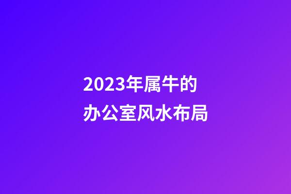 2023年属牛的办公室风水布局