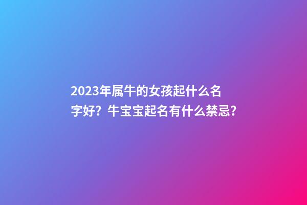 2023年属牛的女孩起什么名字好？牛宝宝起名有什么禁忌？