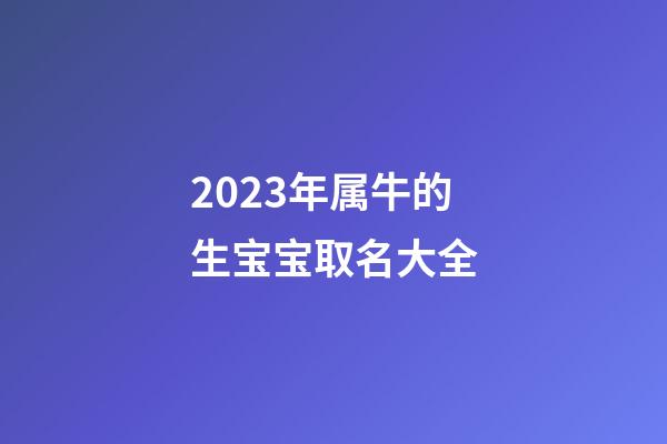 2023年属牛的生宝宝取名大全