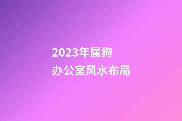2023年属狗办公室风水布局