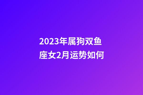 2023年属狗双鱼座女2月运势如何-第1张-星座运势-玄机派
