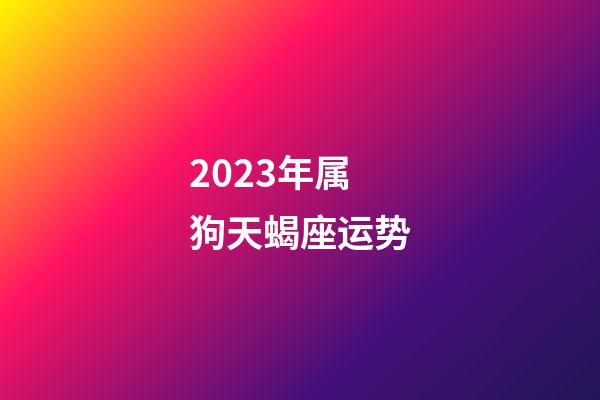 2023年属狗天蝎座运势-第1张-星座运势-玄机派