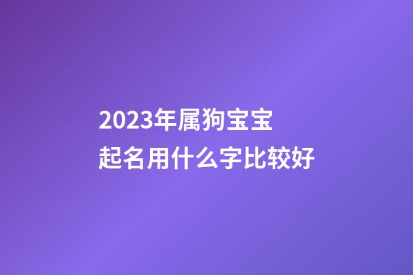 2023年属狗宝宝起名用什么字比较好
