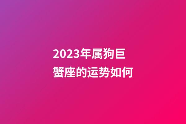 2023年属狗巨蟹座的运势如何-第1张-星座运势-玄机派