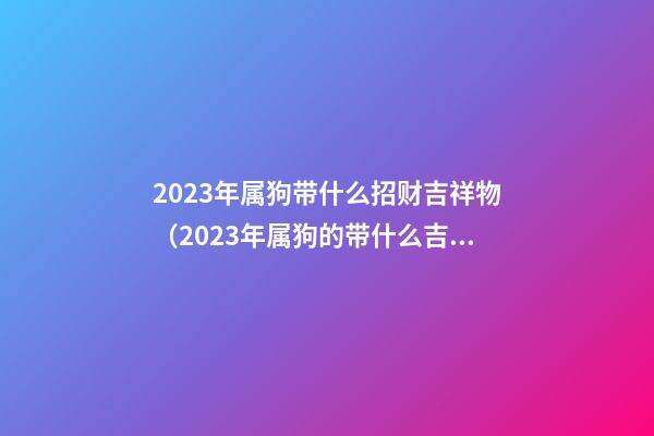 2023年属狗带什么招财吉祥物（2023年属狗的带什么吉祥物）