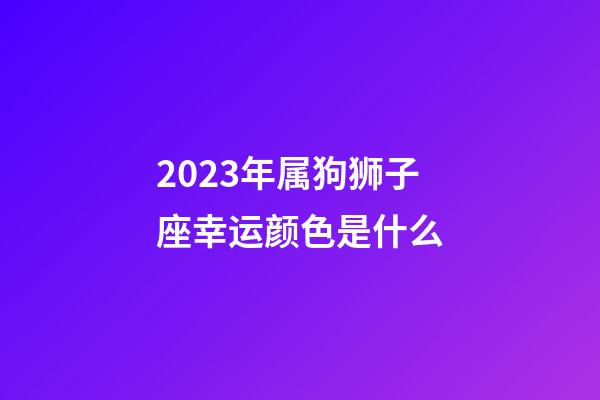 2023年属狗狮子座幸运颜色是什么-第1张-星座运势-玄机派