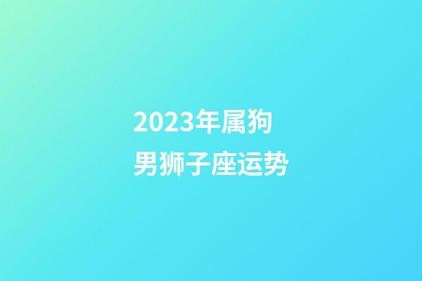 2023年属狗男狮子座运势-第1张-星座运势-玄机派