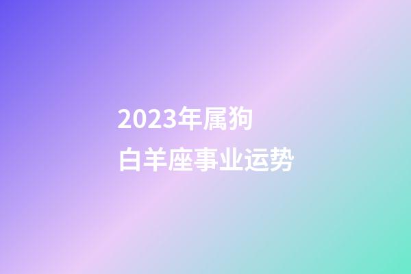 2023年属狗白羊座事业运势-第1张-星座运势-玄机派