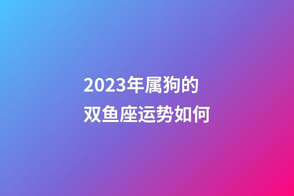 2023年属狗的双鱼座运势如何-第1张-星座运势-玄机派